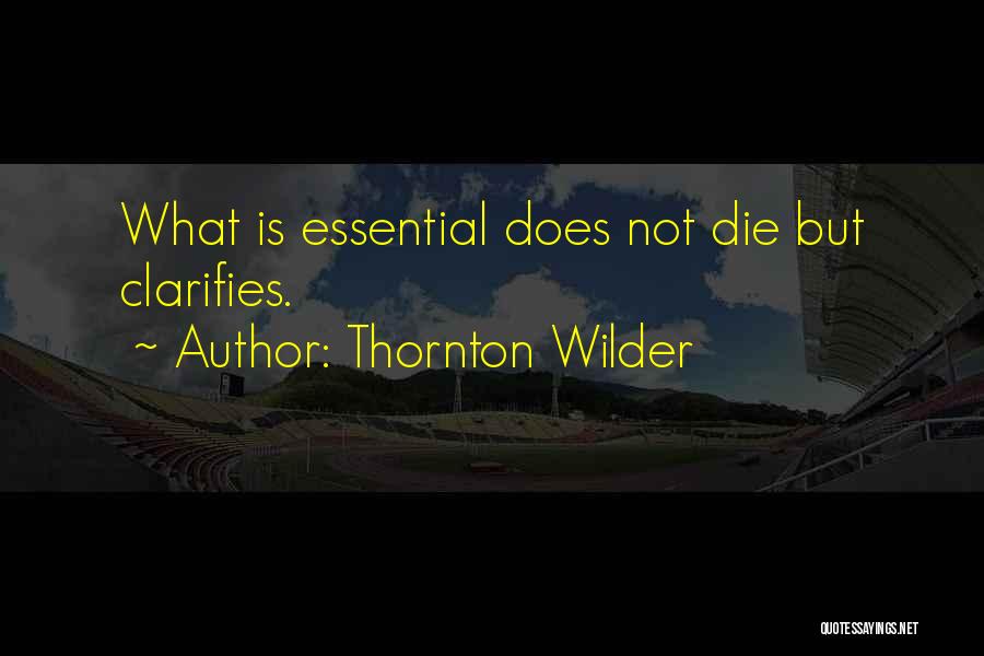 Thornton Wilder Quotes: What Is Essential Does Not Die But Clarifies.