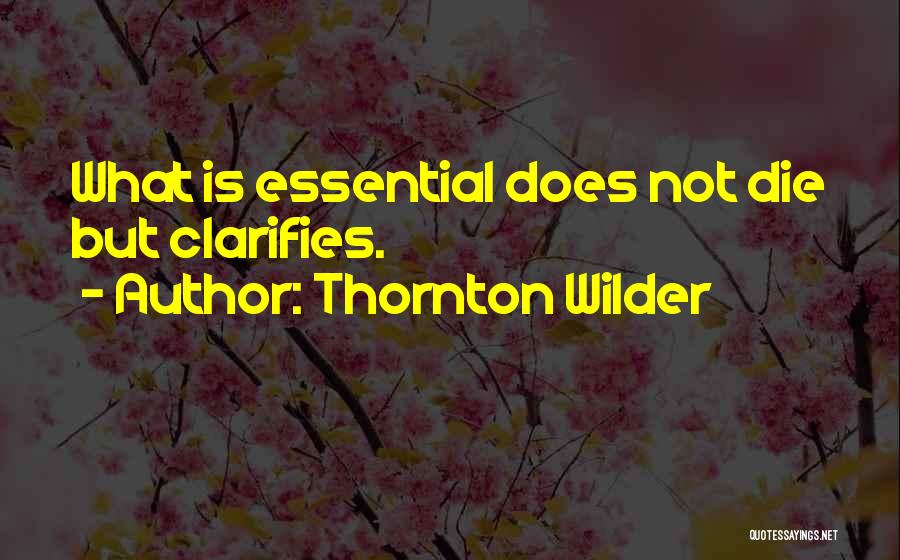 Thornton Wilder Quotes: What Is Essential Does Not Die But Clarifies.