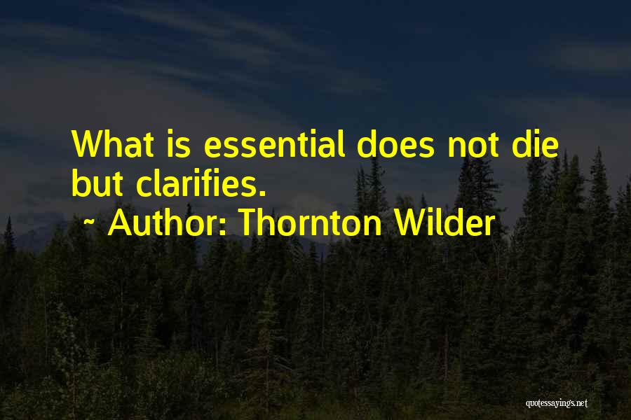 Thornton Wilder Quotes: What Is Essential Does Not Die But Clarifies.