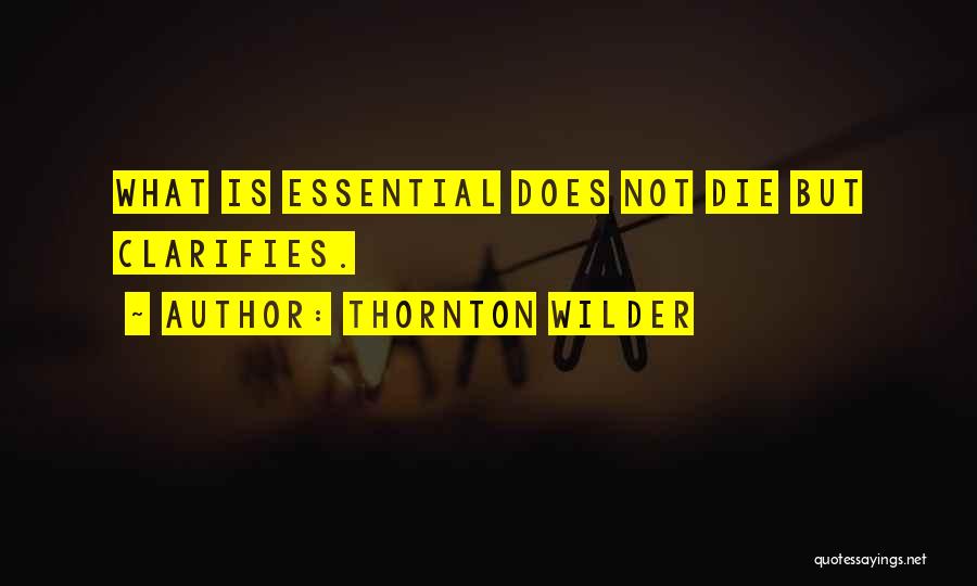 Thornton Wilder Quotes: What Is Essential Does Not Die But Clarifies.