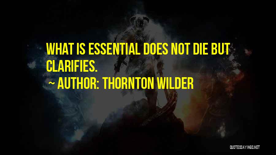 Thornton Wilder Quotes: What Is Essential Does Not Die But Clarifies.