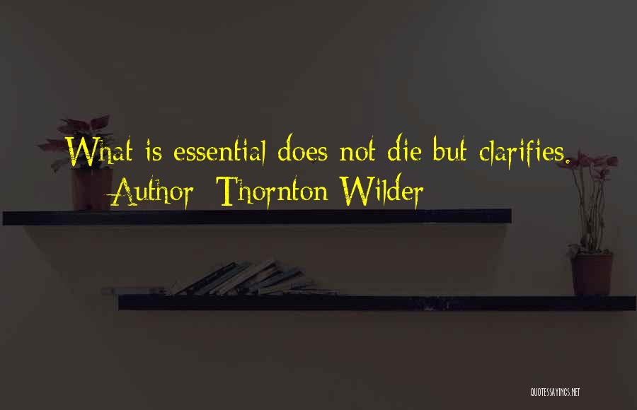 Thornton Wilder Quotes: What Is Essential Does Not Die But Clarifies.