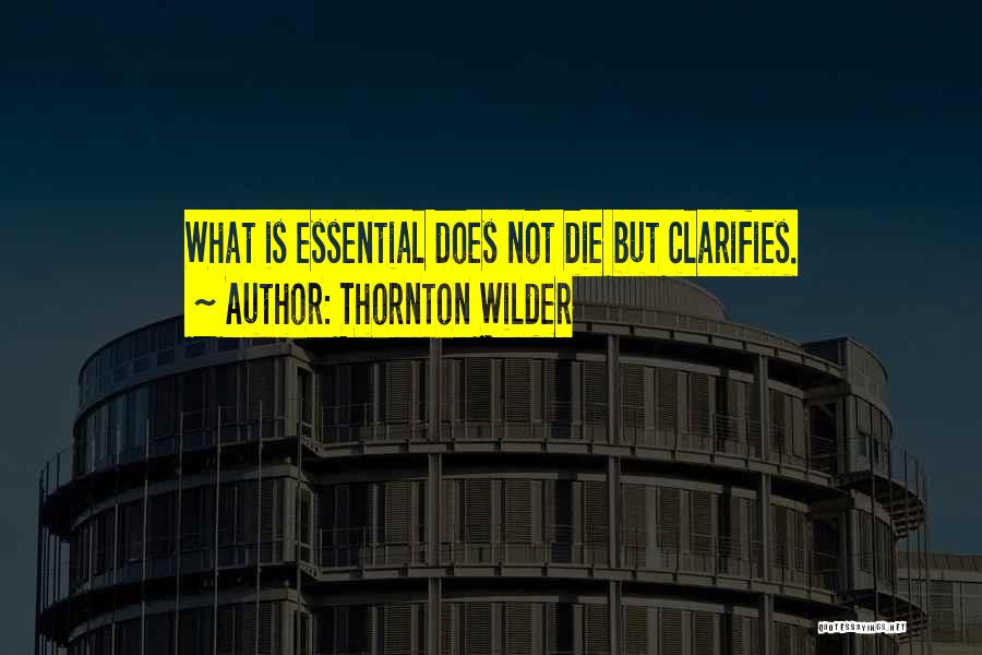 Thornton Wilder Quotes: What Is Essential Does Not Die But Clarifies.