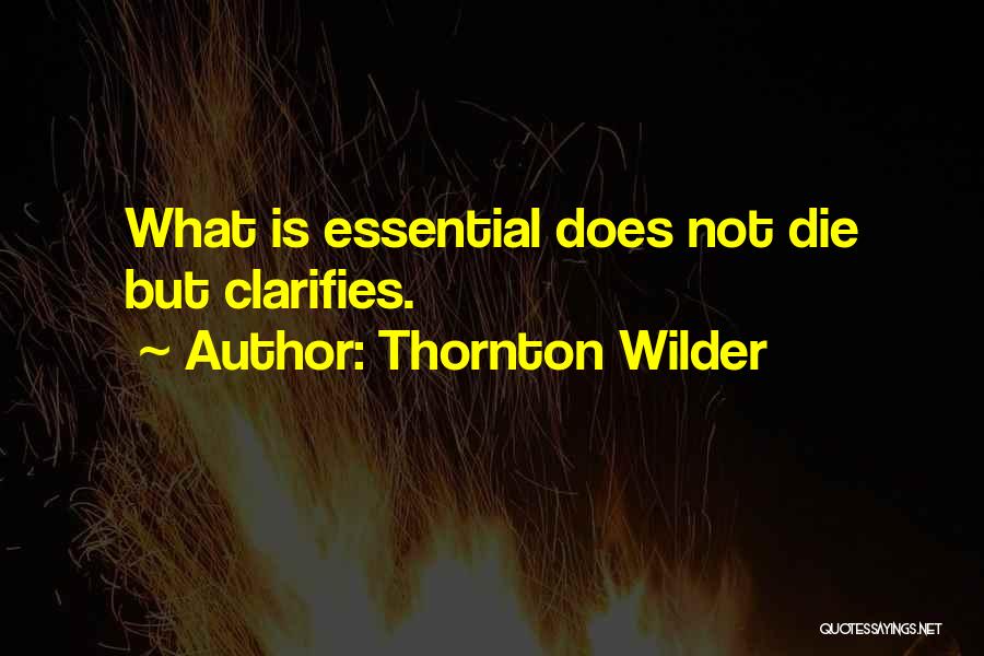 Thornton Wilder Quotes: What Is Essential Does Not Die But Clarifies.