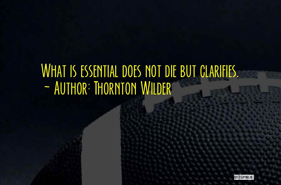 Thornton Wilder Quotes: What Is Essential Does Not Die But Clarifies.