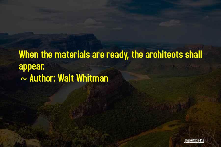 Walt Whitman Quotes: When The Materials Are Ready, The Architects Shall Appear.