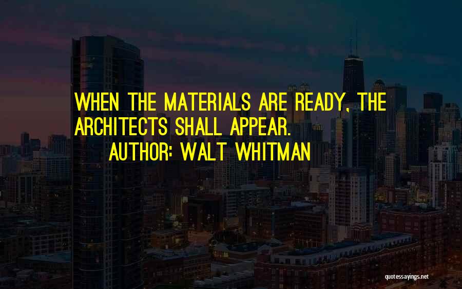 Walt Whitman Quotes: When The Materials Are Ready, The Architects Shall Appear.