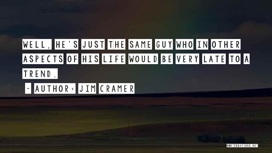 Jim Cramer Quotes: Well, He's Just The Same Guy Who In Other Aspects Of His Life Would Be Very Late To A Trend.