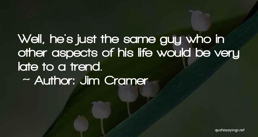 Jim Cramer Quotes: Well, He's Just The Same Guy Who In Other Aspects Of His Life Would Be Very Late To A Trend.