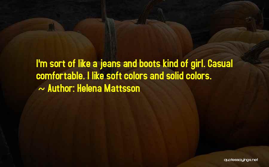 Helena Mattsson Quotes: I'm Sort Of Like A Jeans And Boots Kind Of Girl. Casual Comfortable. I Like Soft Colors And Solid Colors.