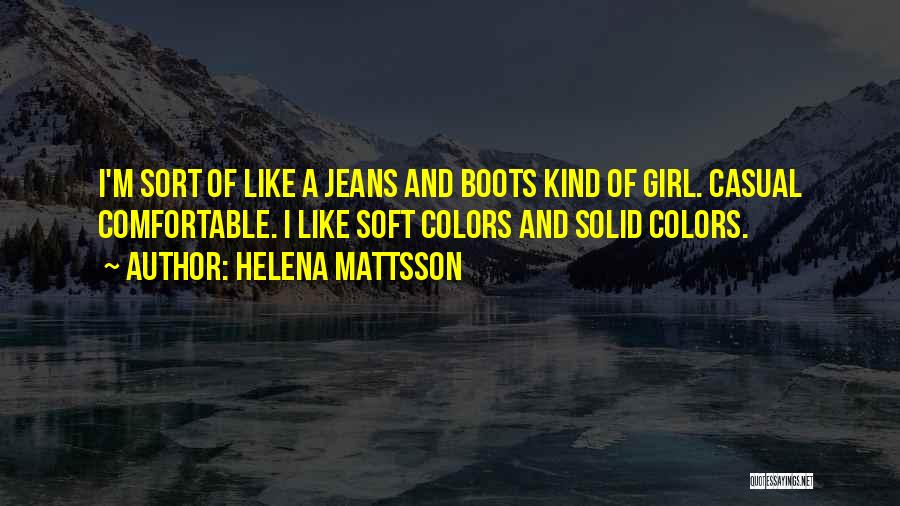Helena Mattsson Quotes: I'm Sort Of Like A Jeans And Boots Kind Of Girl. Casual Comfortable. I Like Soft Colors And Solid Colors.