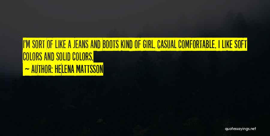 Helena Mattsson Quotes: I'm Sort Of Like A Jeans And Boots Kind Of Girl. Casual Comfortable. I Like Soft Colors And Solid Colors.