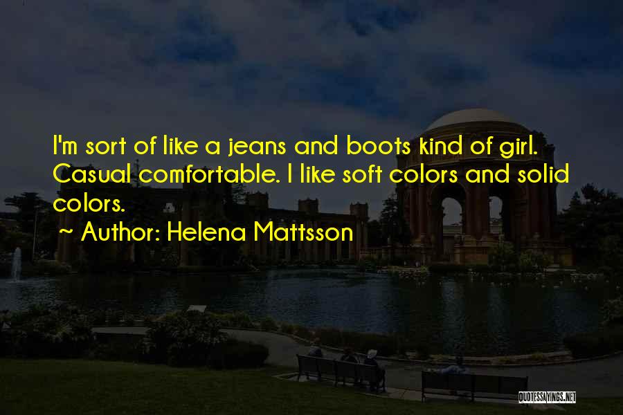 Helena Mattsson Quotes: I'm Sort Of Like A Jeans And Boots Kind Of Girl. Casual Comfortable. I Like Soft Colors And Solid Colors.