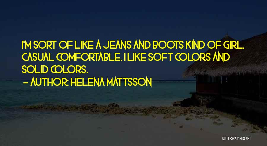 Helena Mattsson Quotes: I'm Sort Of Like A Jeans And Boots Kind Of Girl. Casual Comfortable. I Like Soft Colors And Solid Colors.