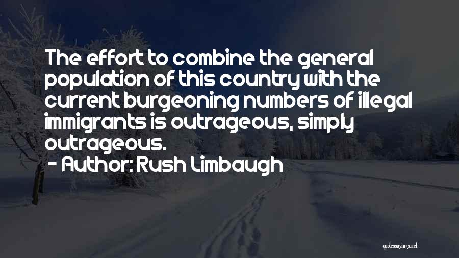 Rush Limbaugh Quotes: The Effort To Combine The General Population Of This Country With The Current Burgeoning Numbers Of Illegal Immigrants Is Outrageous,