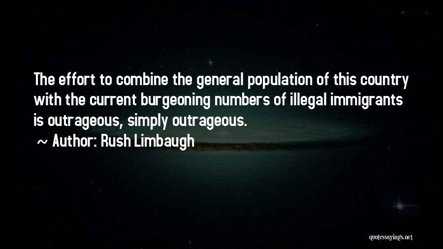 Rush Limbaugh Quotes: The Effort To Combine The General Population Of This Country With The Current Burgeoning Numbers Of Illegal Immigrants Is Outrageous,