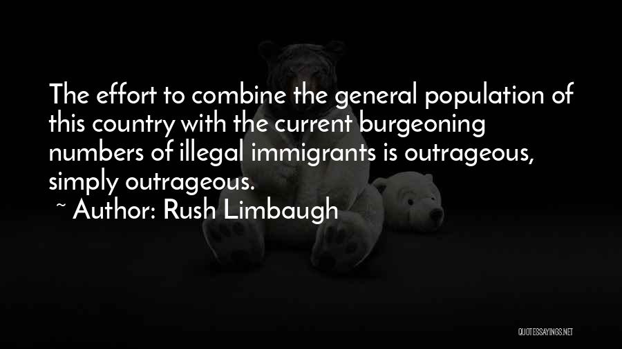 Rush Limbaugh Quotes: The Effort To Combine The General Population Of This Country With The Current Burgeoning Numbers Of Illegal Immigrants Is Outrageous,