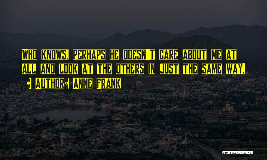Anne Frank Quotes: Who Knows, Perhaps He Doesn't Care About Me At All And Look At The Others In Just The Same Way.