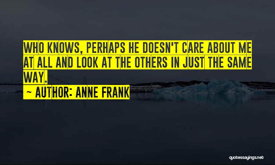 Anne Frank Quotes: Who Knows, Perhaps He Doesn't Care About Me At All And Look At The Others In Just The Same Way.