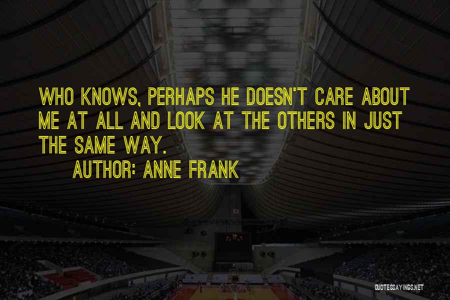 Anne Frank Quotes: Who Knows, Perhaps He Doesn't Care About Me At All And Look At The Others In Just The Same Way.