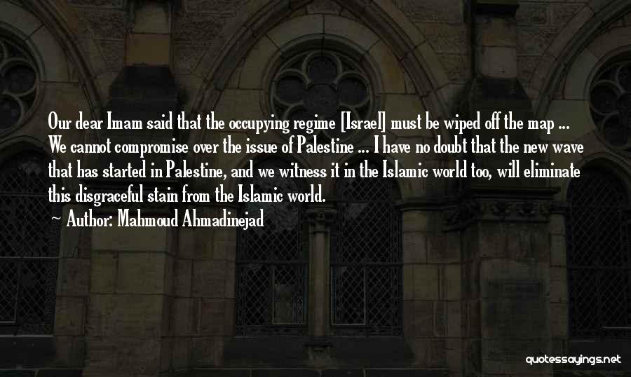 Mahmoud Ahmadinejad Quotes: Our Dear Imam Said That The Occupying Regime [israel] Must Be Wiped Off The Map ... We Cannot Compromise Over