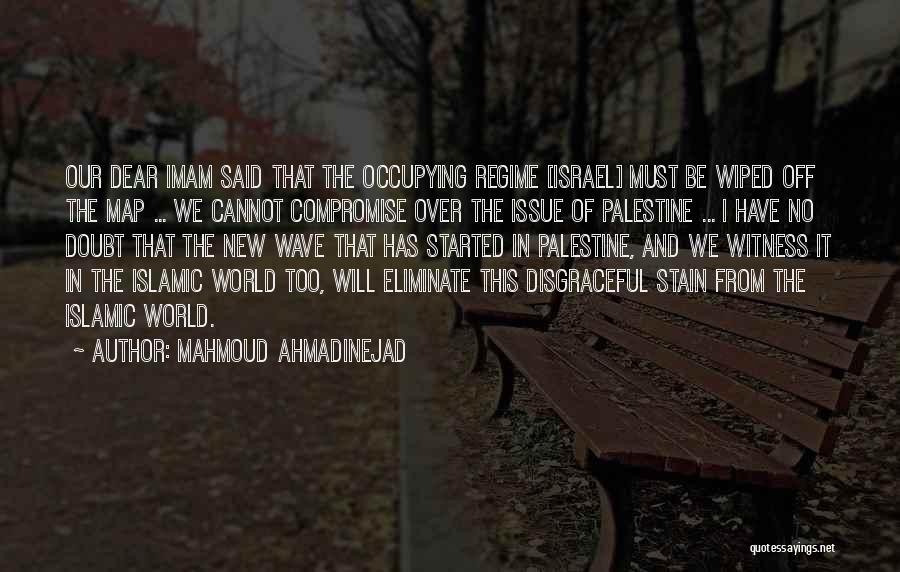 Mahmoud Ahmadinejad Quotes: Our Dear Imam Said That The Occupying Regime [israel] Must Be Wiped Off The Map ... We Cannot Compromise Over