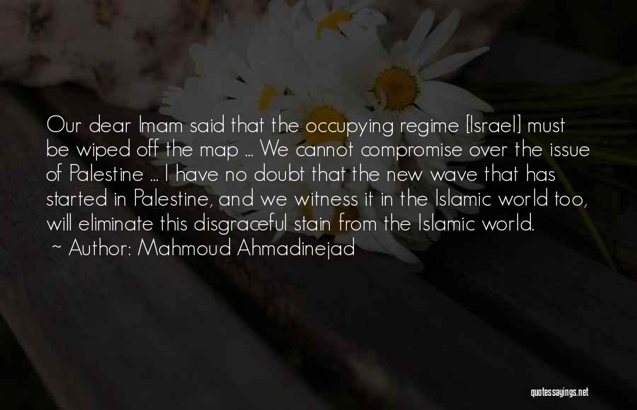 Mahmoud Ahmadinejad Quotes: Our Dear Imam Said That The Occupying Regime [israel] Must Be Wiped Off The Map ... We Cannot Compromise Over