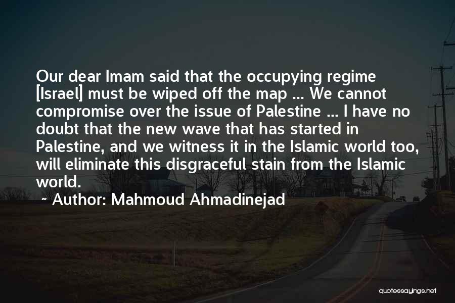 Mahmoud Ahmadinejad Quotes: Our Dear Imam Said That The Occupying Regime [israel] Must Be Wiped Off The Map ... We Cannot Compromise Over