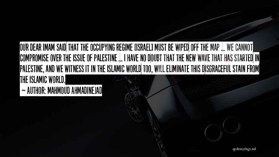 Mahmoud Ahmadinejad Quotes: Our Dear Imam Said That The Occupying Regime [israel] Must Be Wiped Off The Map ... We Cannot Compromise Over