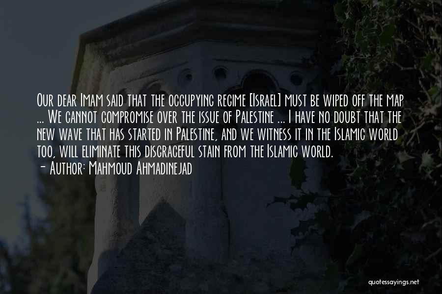 Mahmoud Ahmadinejad Quotes: Our Dear Imam Said That The Occupying Regime [israel] Must Be Wiped Off The Map ... We Cannot Compromise Over