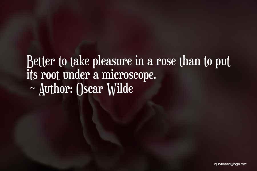 Oscar Wilde Quotes: Better To Take Pleasure In A Rose Than To Put Its Root Under A Microscope.