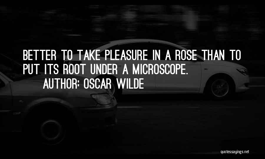 Oscar Wilde Quotes: Better To Take Pleasure In A Rose Than To Put Its Root Under A Microscope.