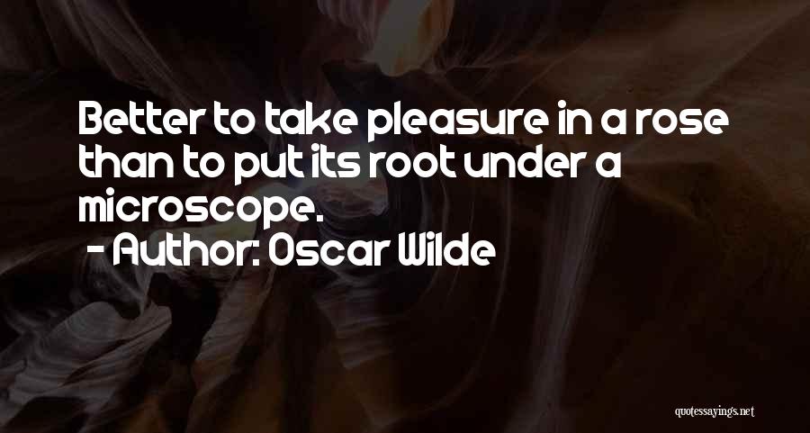 Oscar Wilde Quotes: Better To Take Pleasure In A Rose Than To Put Its Root Under A Microscope.