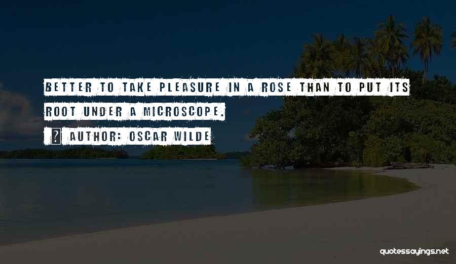 Oscar Wilde Quotes: Better To Take Pleasure In A Rose Than To Put Its Root Under A Microscope.