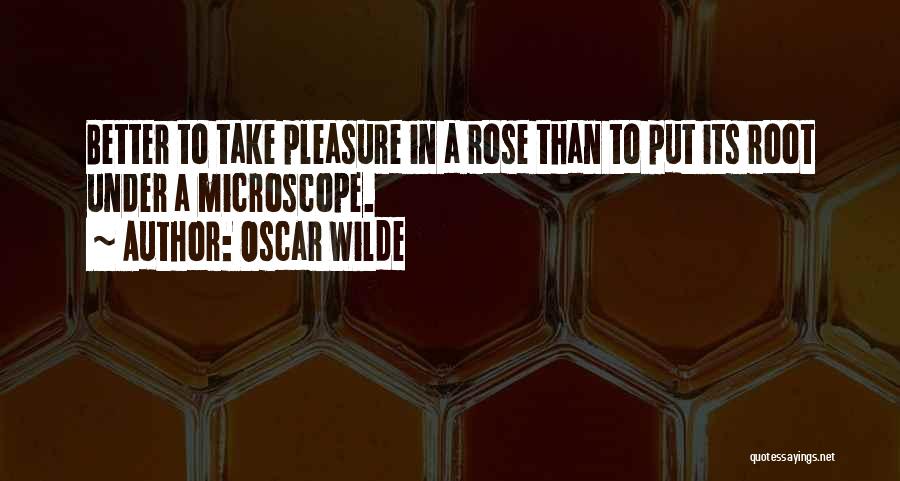 Oscar Wilde Quotes: Better To Take Pleasure In A Rose Than To Put Its Root Under A Microscope.