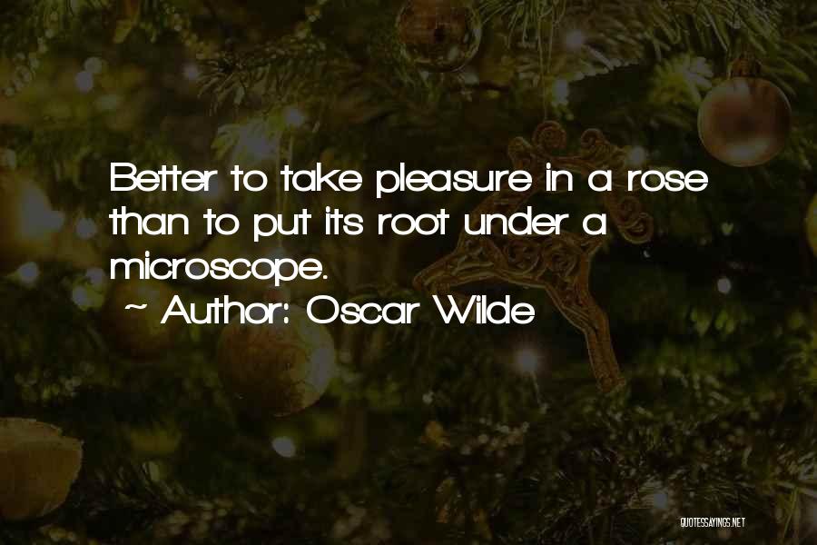 Oscar Wilde Quotes: Better To Take Pleasure In A Rose Than To Put Its Root Under A Microscope.