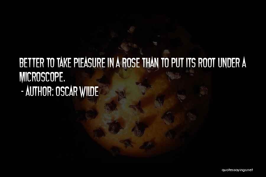 Oscar Wilde Quotes: Better To Take Pleasure In A Rose Than To Put Its Root Under A Microscope.