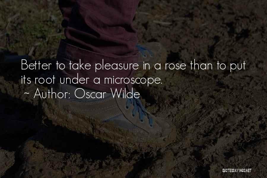 Oscar Wilde Quotes: Better To Take Pleasure In A Rose Than To Put Its Root Under A Microscope.