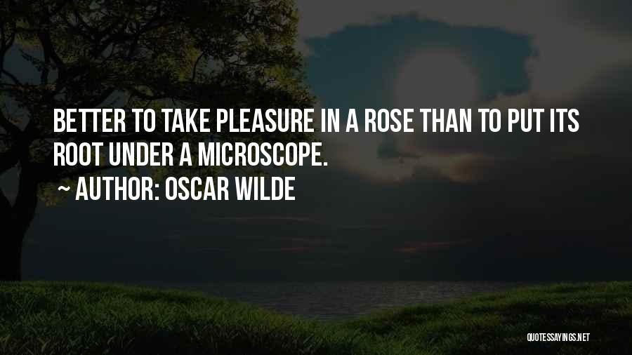 Oscar Wilde Quotes: Better To Take Pleasure In A Rose Than To Put Its Root Under A Microscope.