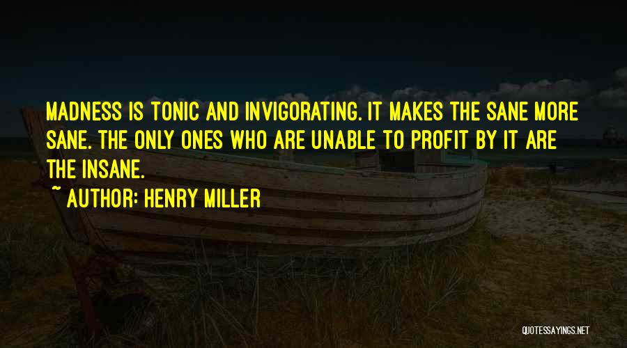 Henry Miller Quotes: Madness Is Tonic And Invigorating. It Makes The Sane More Sane. The Only Ones Who Are Unable To Profit By