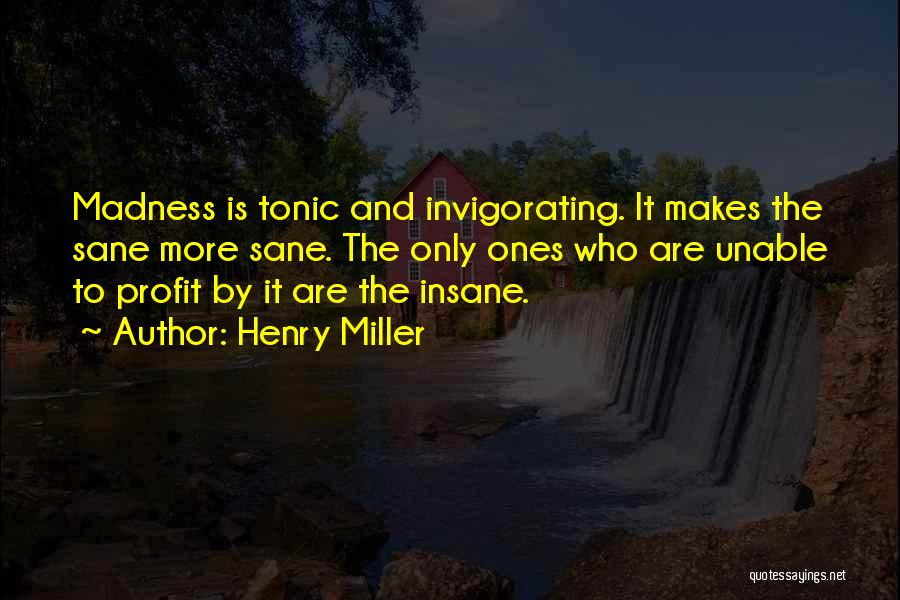 Henry Miller Quotes: Madness Is Tonic And Invigorating. It Makes The Sane More Sane. The Only Ones Who Are Unable To Profit By