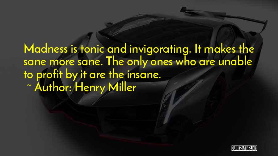 Henry Miller Quotes: Madness Is Tonic And Invigorating. It Makes The Sane More Sane. The Only Ones Who Are Unable To Profit By