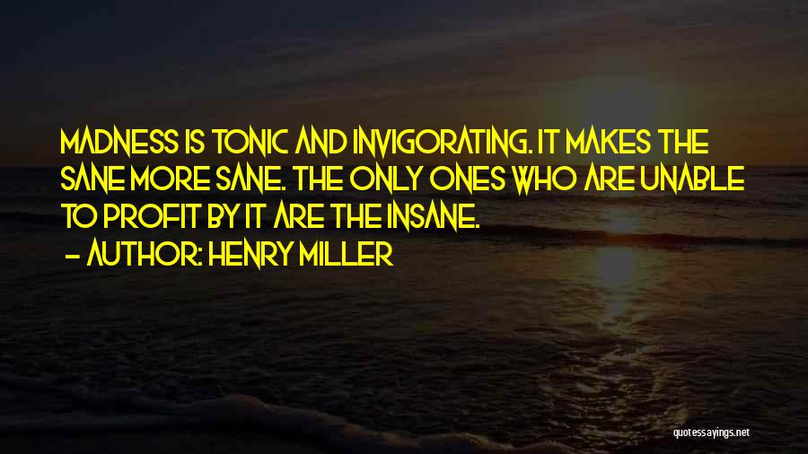 Henry Miller Quotes: Madness Is Tonic And Invigorating. It Makes The Sane More Sane. The Only Ones Who Are Unable To Profit By