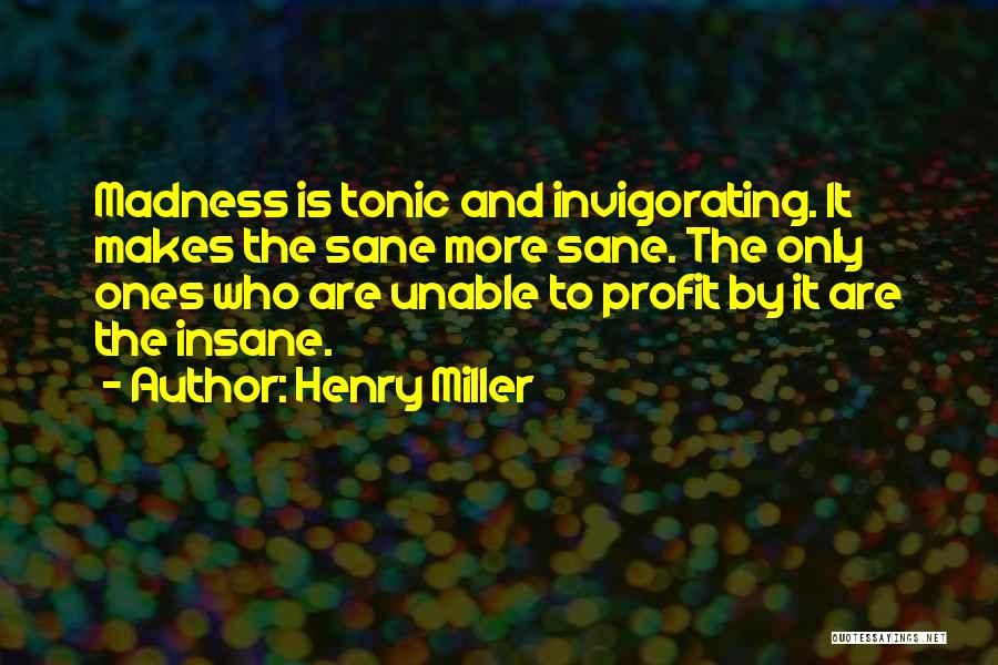 Henry Miller Quotes: Madness Is Tonic And Invigorating. It Makes The Sane More Sane. The Only Ones Who Are Unable To Profit By