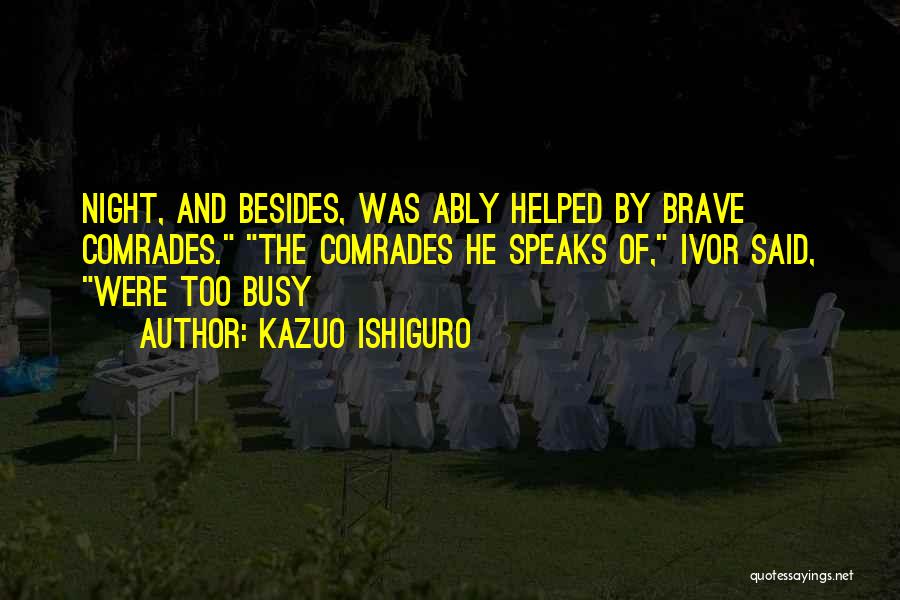 Kazuo Ishiguro Quotes: Night, And Besides, Was Ably Helped By Brave Comrades. The Comrades He Speaks Of, Ivor Said, Were Too Busy