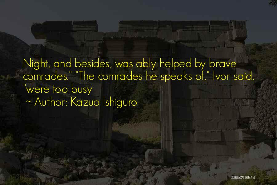Kazuo Ishiguro Quotes: Night, And Besides, Was Ably Helped By Brave Comrades. The Comrades He Speaks Of, Ivor Said, Were Too Busy