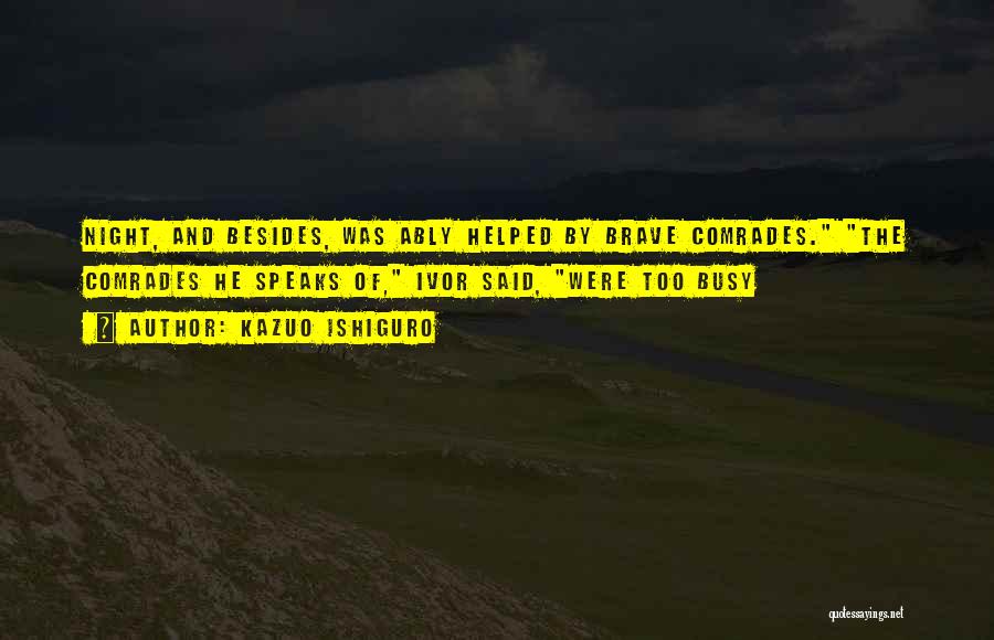 Kazuo Ishiguro Quotes: Night, And Besides, Was Ably Helped By Brave Comrades. The Comrades He Speaks Of, Ivor Said, Were Too Busy