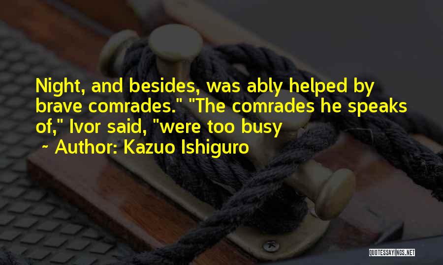 Kazuo Ishiguro Quotes: Night, And Besides, Was Ably Helped By Brave Comrades. The Comrades He Speaks Of, Ivor Said, Were Too Busy