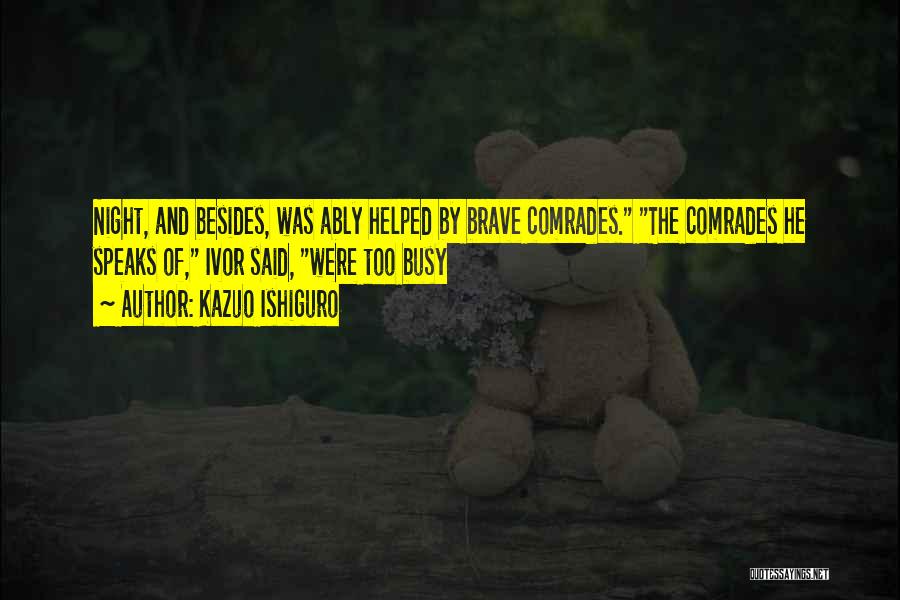 Kazuo Ishiguro Quotes: Night, And Besides, Was Ably Helped By Brave Comrades. The Comrades He Speaks Of, Ivor Said, Were Too Busy