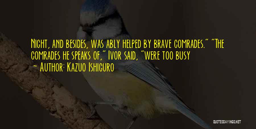 Kazuo Ishiguro Quotes: Night, And Besides, Was Ably Helped By Brave Comrades. The Comrades He Speaks Of, Ivor Said, Were Too Busy